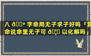 八 🌺 字命局无子求子好吗「算命说命里无子可 🦉 以化解吗」